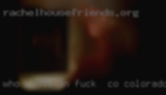 Who wants an ongoing fuck in CO Colorado friendship .
